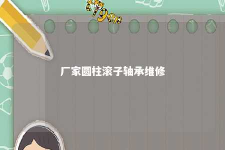 厂家圆柱滚子轴承维修 