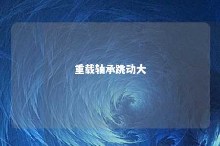 重载轴承跳动大 