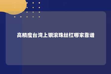 高精度台湾上银滚珠丝杠哪家靠谱 