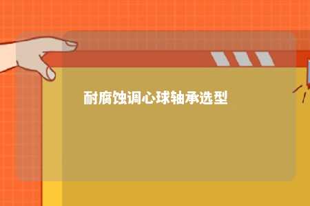 耐腐蚀调心球轴承选型 