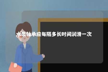 水泵轴承应每隔多长时间润滑一次 
