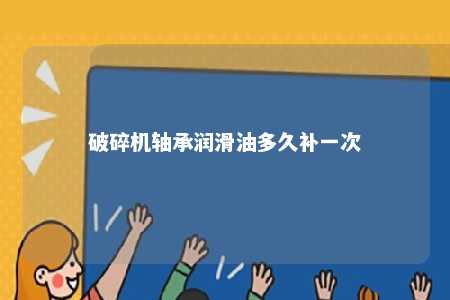 破碎机轴承润滑油多久补一次 