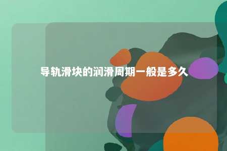 导轨滑块的润滑周期一般是多久 