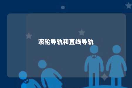 滚轮导轨和直线导轨 